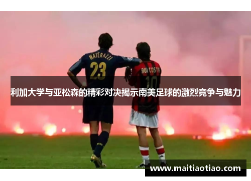 利加大学与亚松森的精彩对决揭示南美足球的激烈竞争与魅力